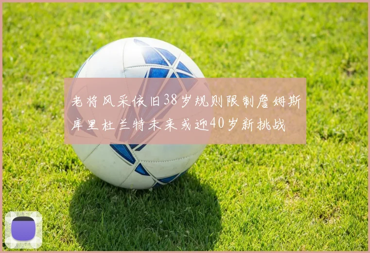 老将风采依旧38岁规则限制詹姆斯库里杜兰特未来或迎40岁新挑战